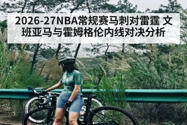 2026-27NBA常规赛马刺对雷霆 文班亚马与霍姆格伦内线对决分析