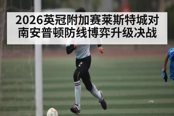 2026英冠附加赛莱斯特城对南安普顿防线博弈升级决战